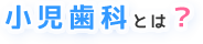 小児歯科とは?