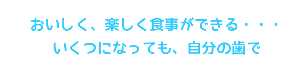 おいしく、楽しく食事ができる・・・いくつになっても、自分の歯で